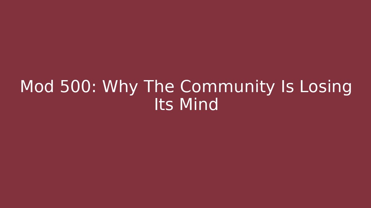Mod 500: Why The Community Is Losing Its Mind