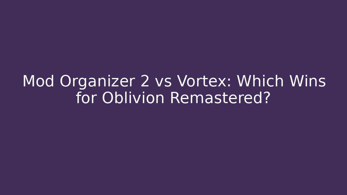 Mod Organizer 2 vs Vortex: Which Wins for Oblivion Remastered?