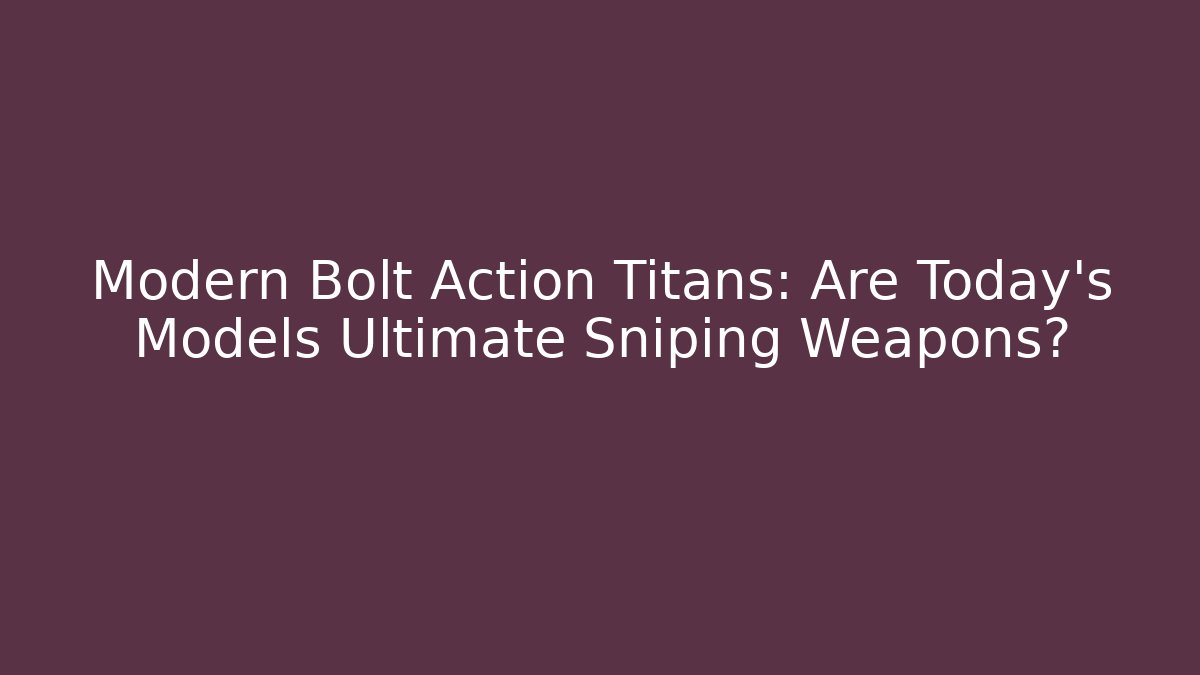Modern Bolt Action Titans: Are Today's Models Ultimate Sniping Weapons?
