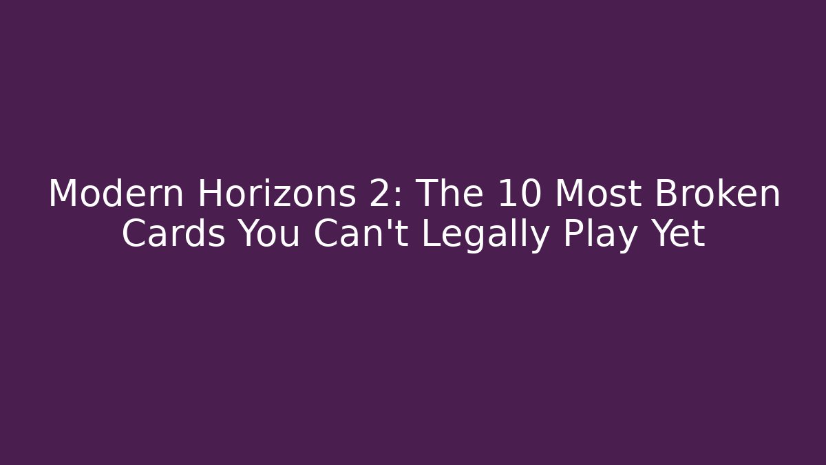 Modern Horizons 2: The 10 Most Broken Cards You Can't Legally Play Yet