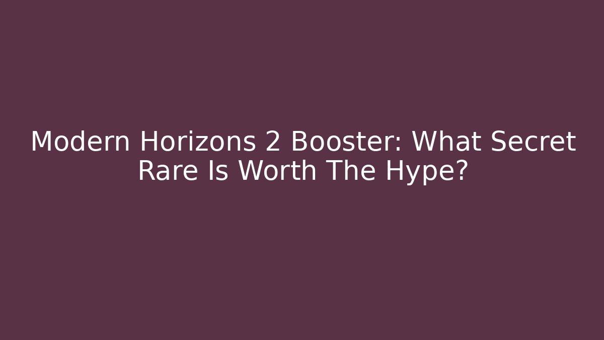 Modern Horizons 2 Booster: What Secret Rare Is Worth The Hype?