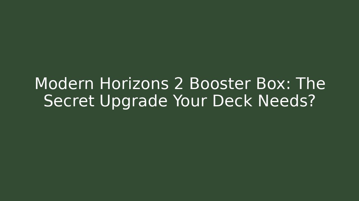 Modern Horizons 2 Booster Box: The Secret Upgrade Your Deck Needs?
