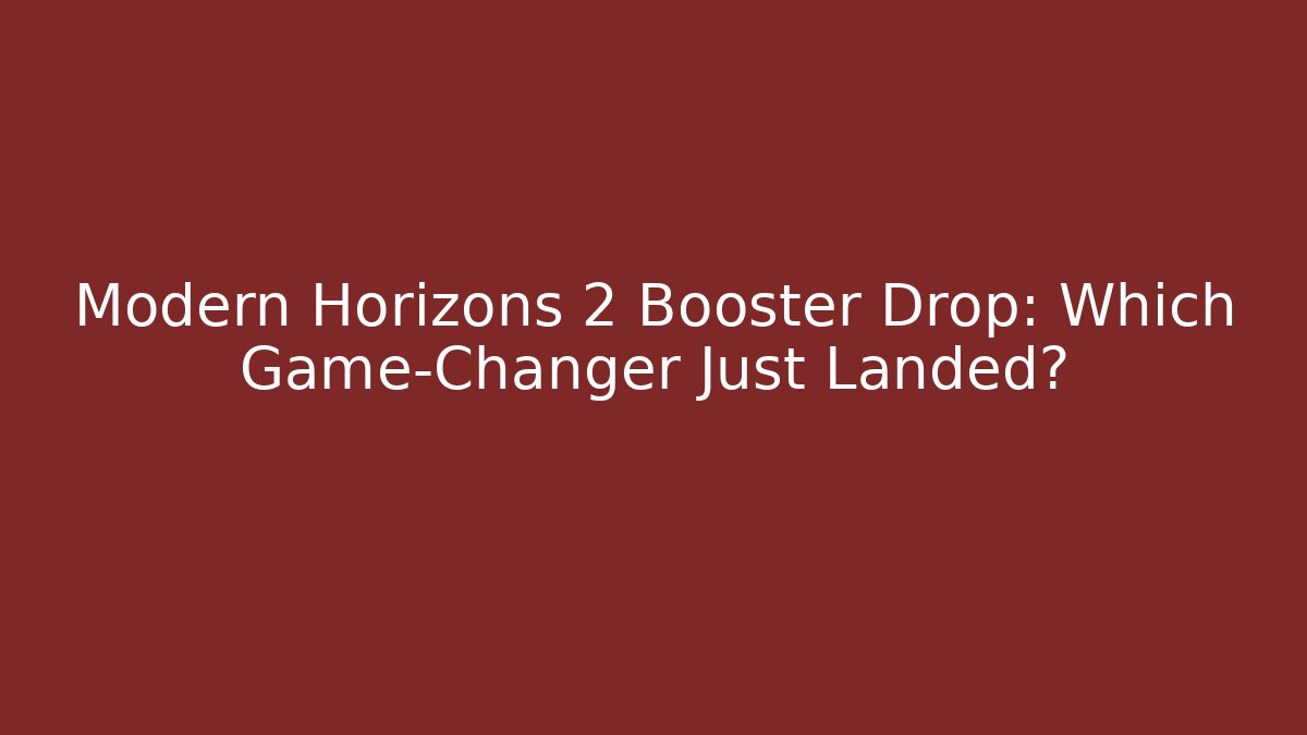 Modern Horizons 2 Booster Drop: Which Game-Changer Just Landed?