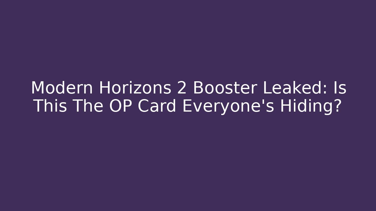 Modern Horizons 2 Booster Leaked: Is This The OP Card Everyone’s Hiding?