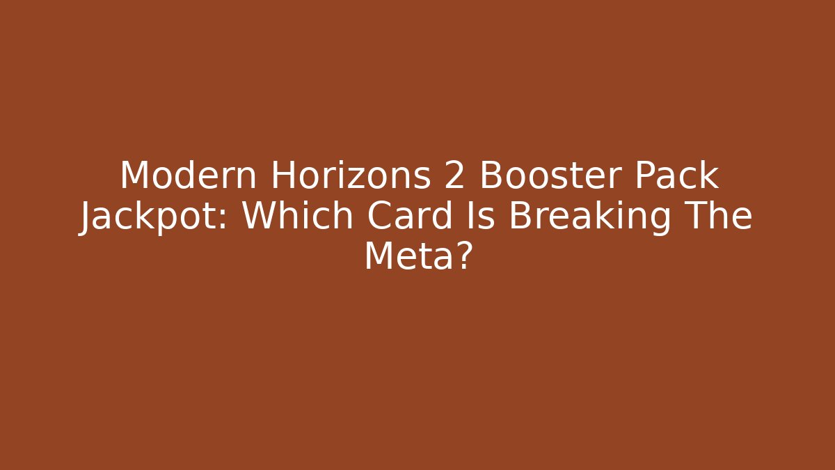 Modern Horizons 2 Booster Pack Jackpot: Which Card Is Breaking The Meta?