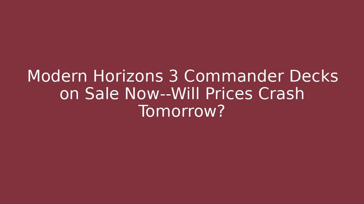 Modern Horizons 3 Commander Decks on Sale Now—Will Prices Crash Tomorrow?