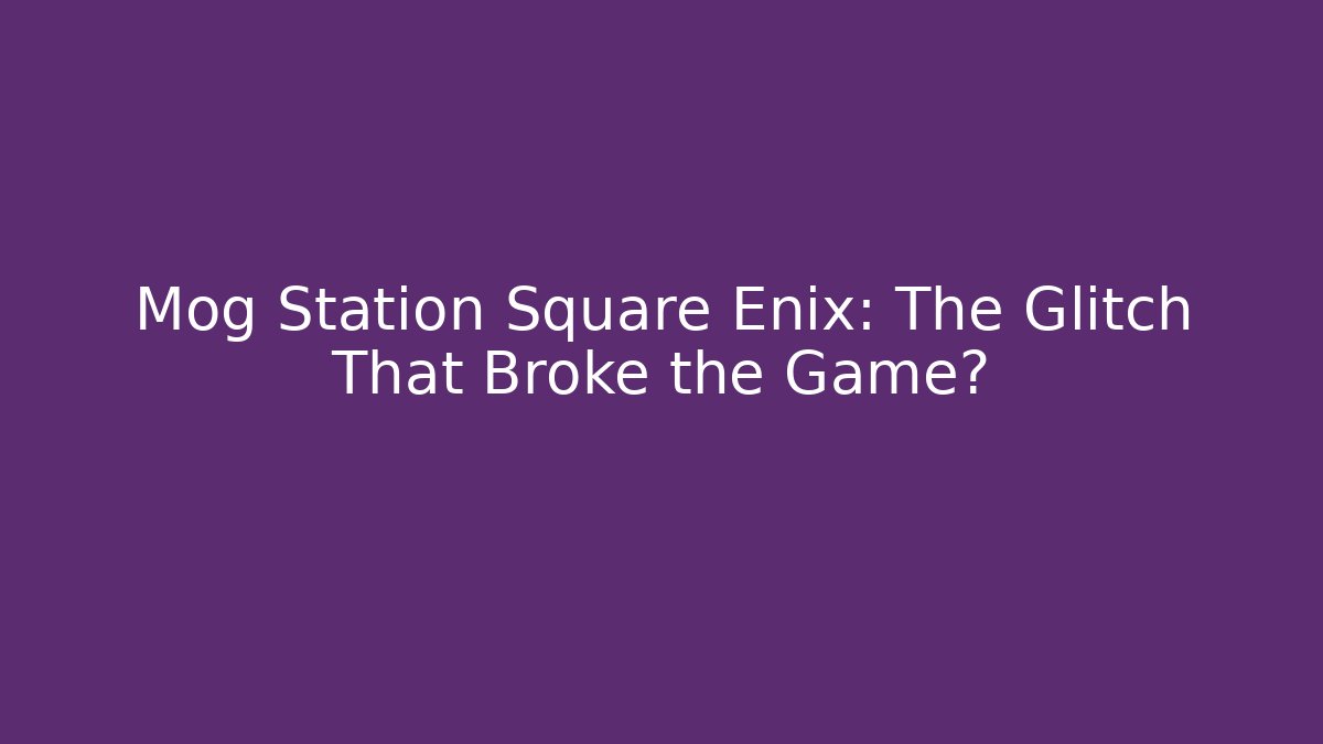 Mog Station Square Enix: The Glitch That Broke the Game? - Critter Realm
