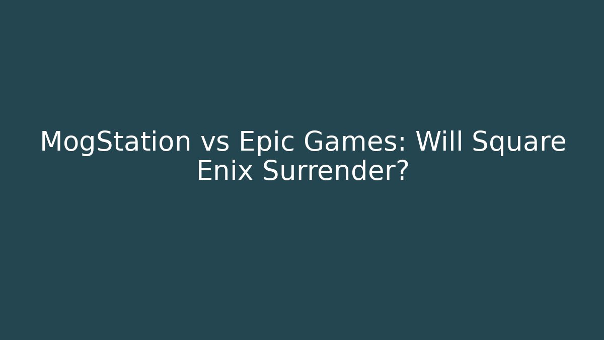MogStation vs Epic Games: Will Square Enix Surrender?