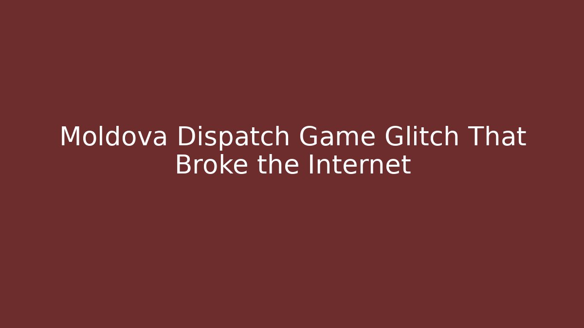 Moldova Dispatch Game Glitch That Broke the Internet