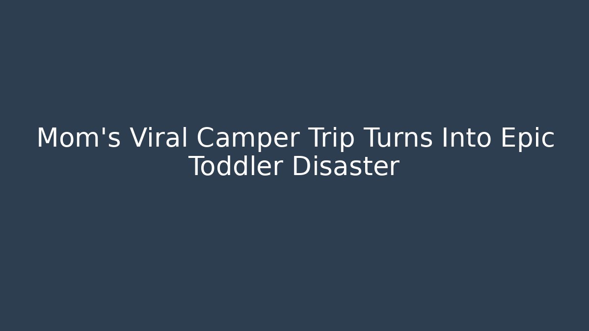 Mom's Viral Camper Trip Turns Into Epic Toddler Disaster