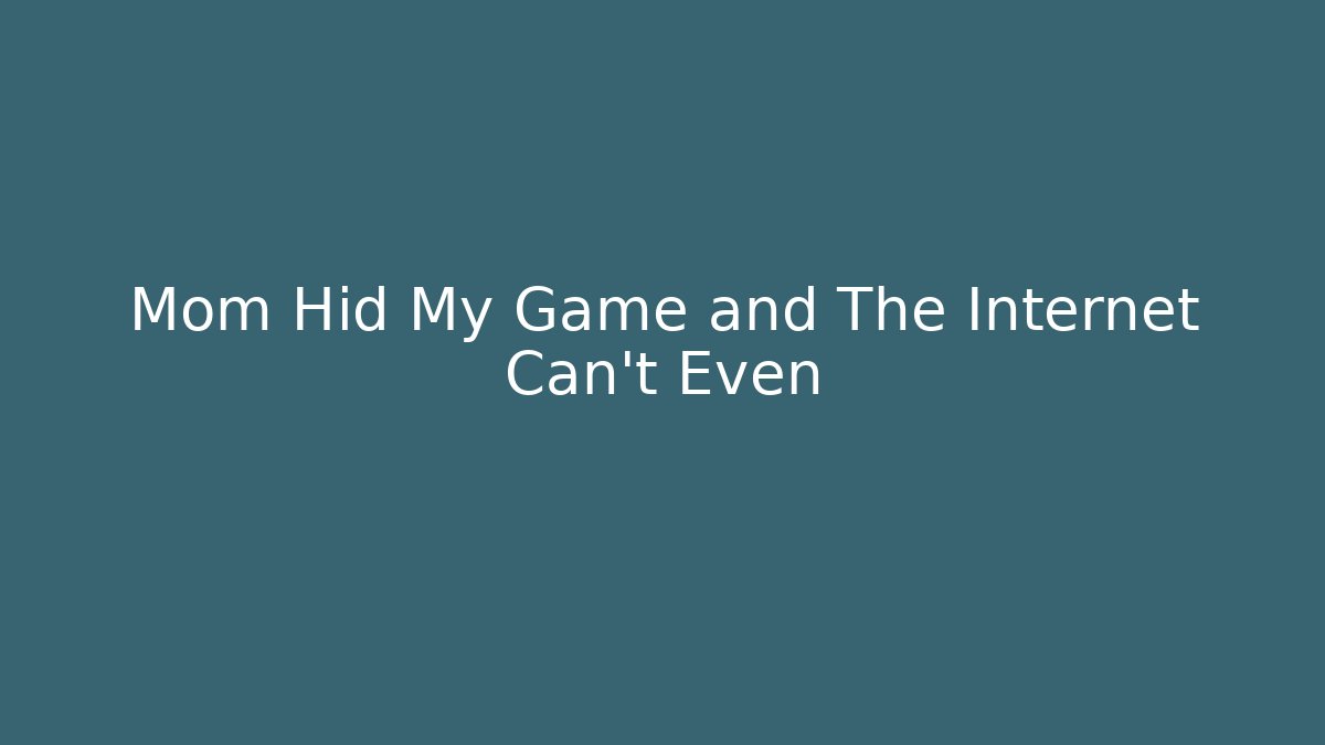 Mom Hid My Game and The Internet Can't Even