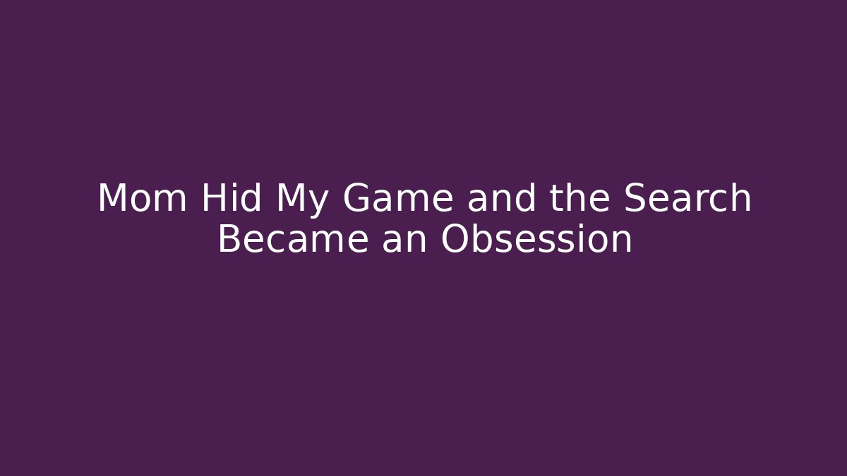 Mom Hid My Game and the Search Became an Obsession