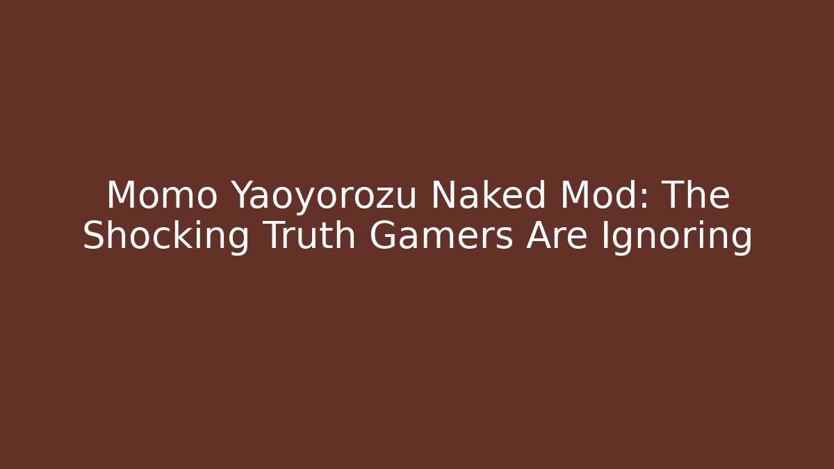 Momo Yaoyorozu Naked Mod: The Shocking Truth Gamers Are Ignoring