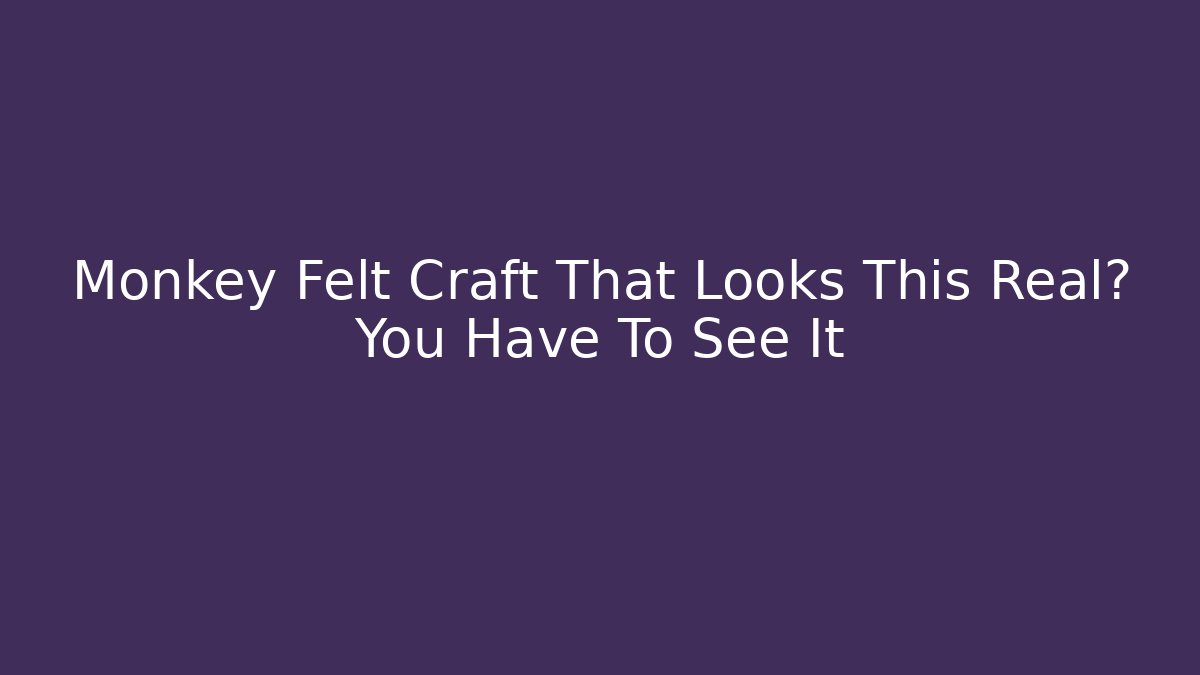 Monkey Felt Craft That Looks This Real? You Have To See It