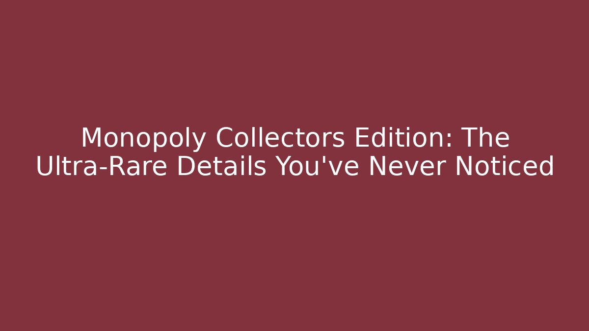Monopoly Collectors Edition: The Ultra-Rare Details You’ve Never Noticed