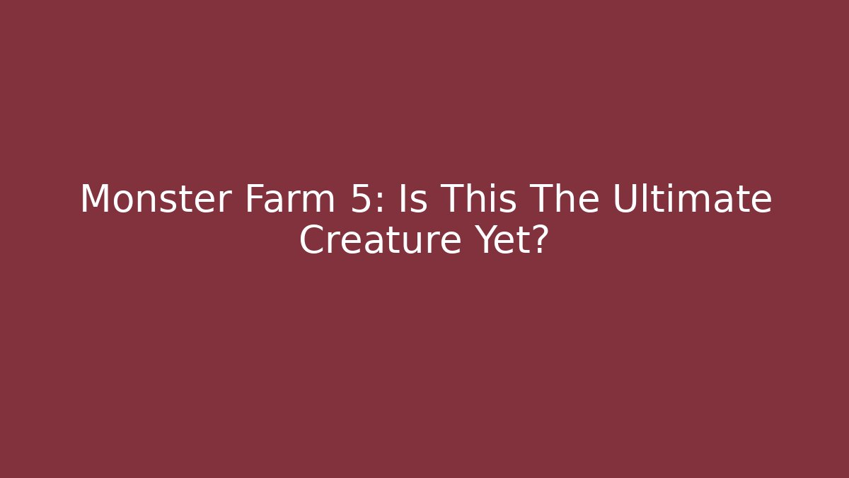 Monster Farm 5: Is This The Ultimate Creature Yet?