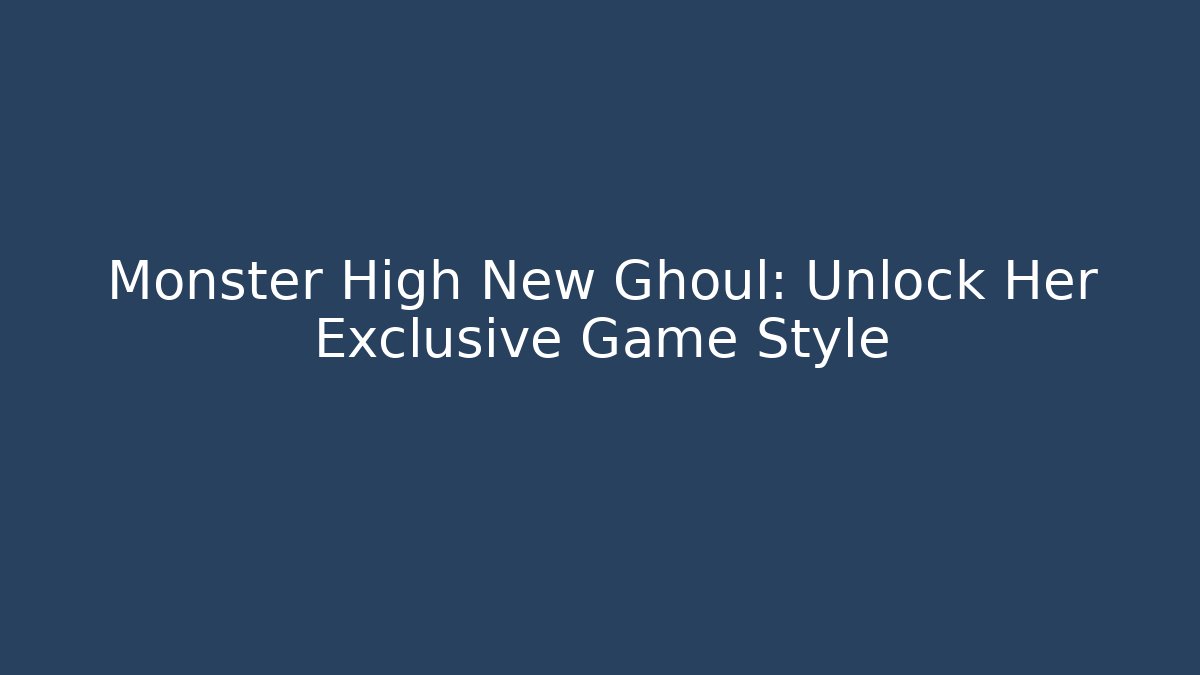 Monster High New Ghoul: Unlock Her Exclusive Game Style