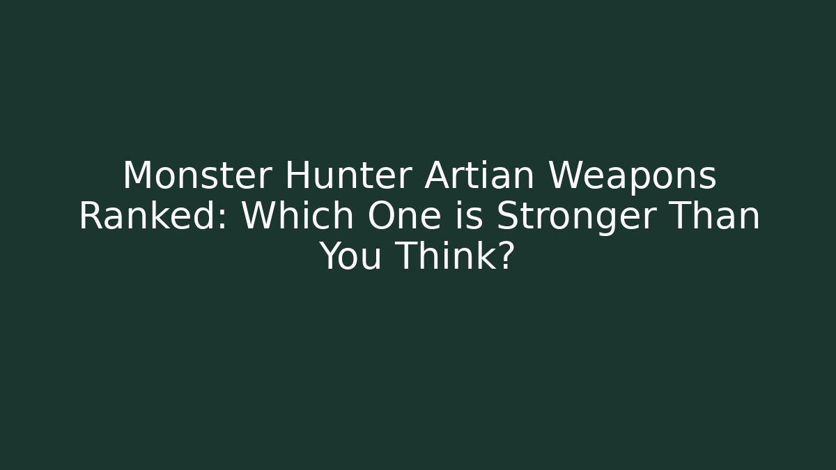 Monster Hunter Artian Weapons Ranked: Which One is Stronger Than You Think?