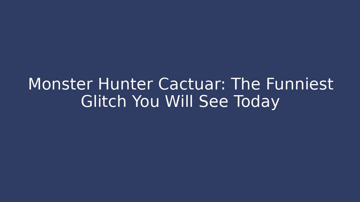 Monster Hunter Cactuar: The Funniest Glitch You Will See Today