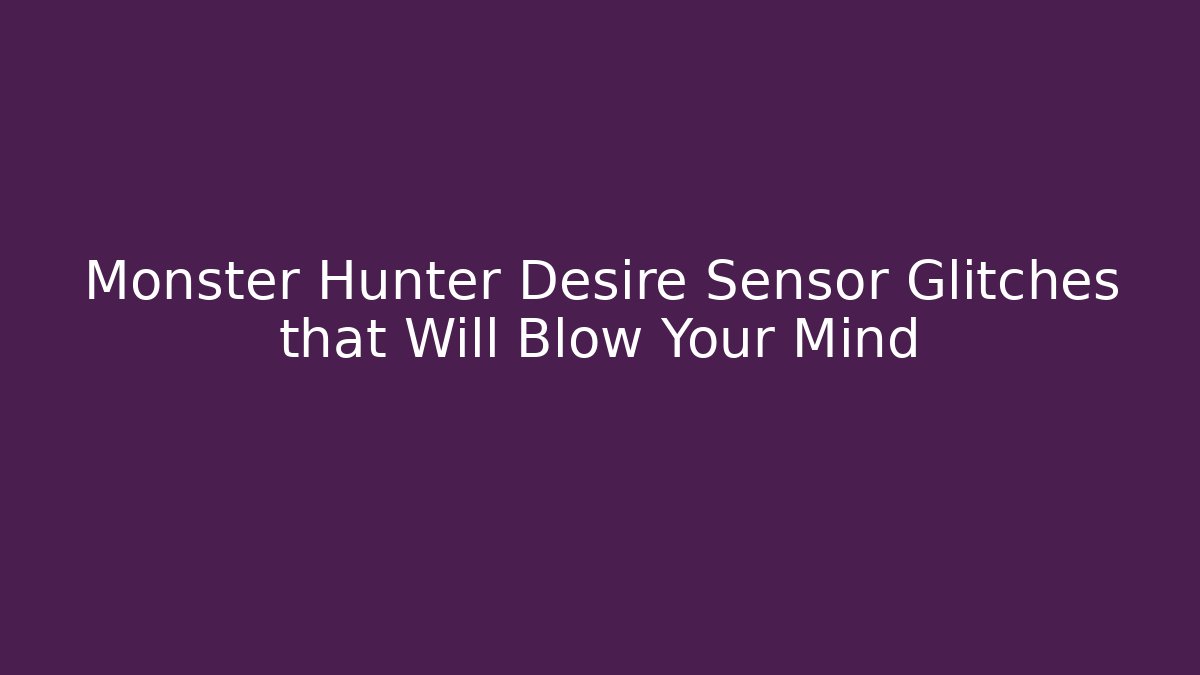Monster Hunter Desire Sensor Glitches that Will Blow Your Mind