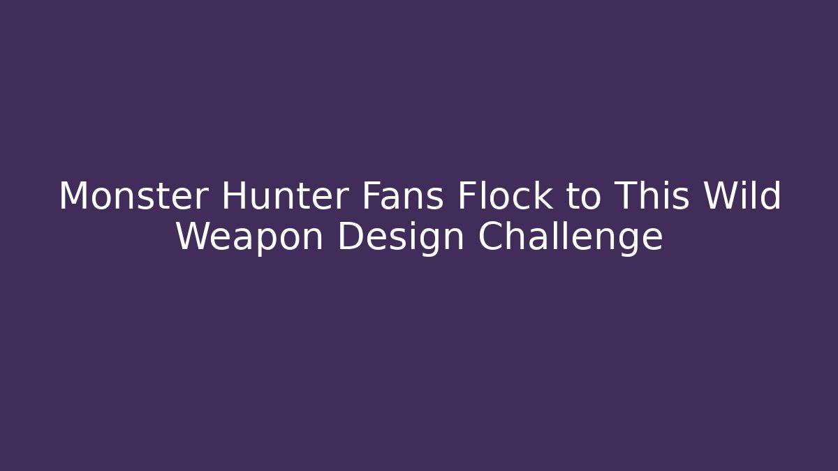 Monster Hunter Fans Flock to This Wild Weapon Design Challenge