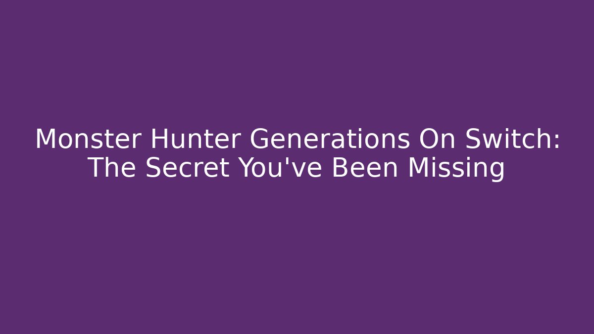 Monster Hunter Generations On Switch: The Secret You’ve Been Missing