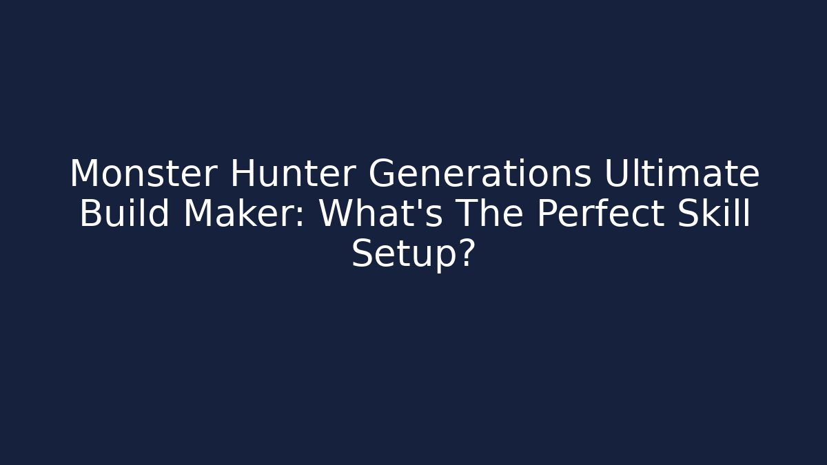 Monster Hunter Generations Ultimate Build Maker: What's The Perfect Skill Setup?