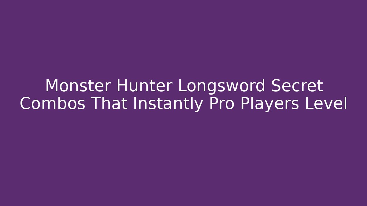 Monster Hunter Longsword Secret Combos That Instantly Pro Players Level