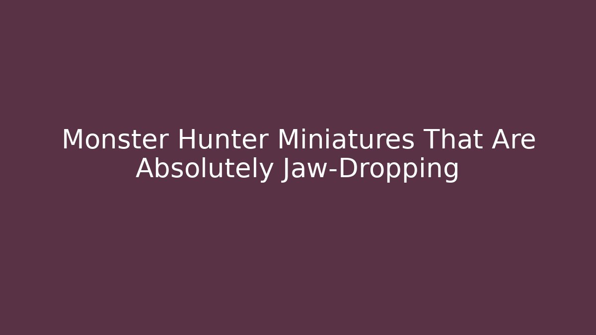 Monster Hunter Miniatures That Are Absolutely Jaw-Dropping