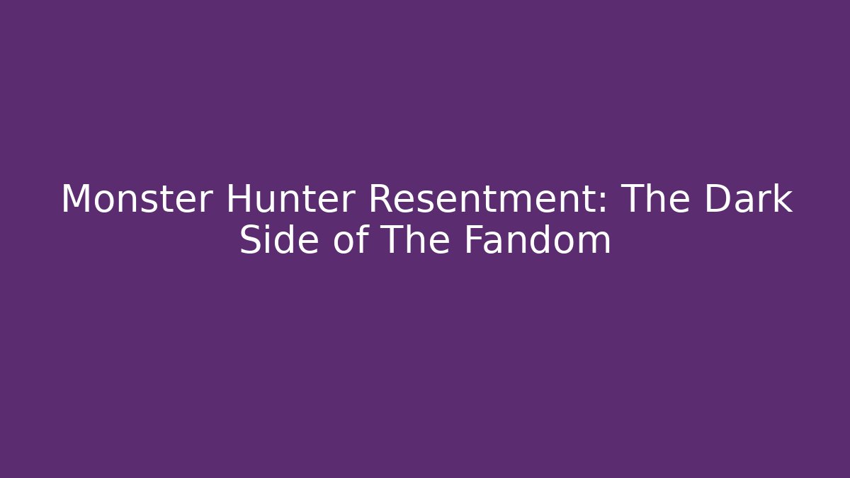 Monster Hunter Resentment: The Dark Side of The Fandom