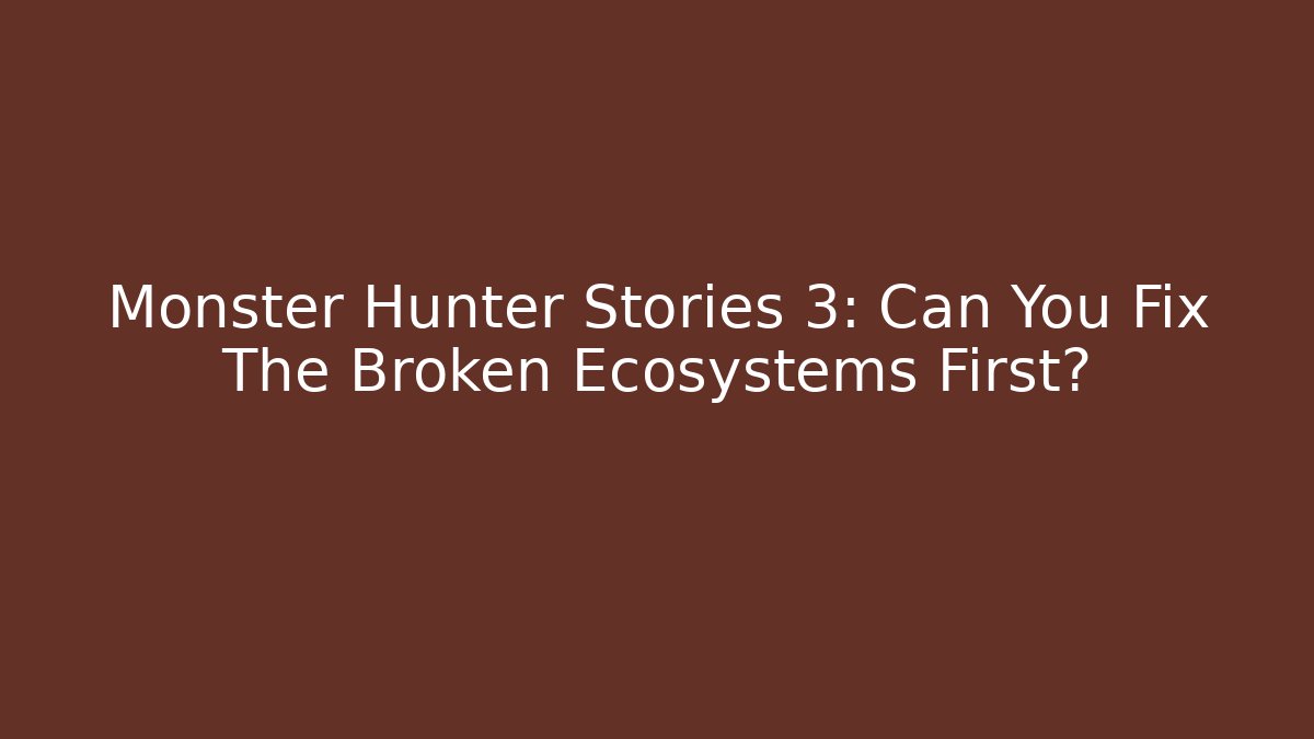 Monster Hunter Stories 3: Can You Fix The Broken Ecosystems First?