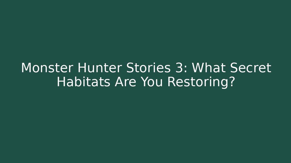 Monster Hunter Stories 3: What Secret Habitats Are You Restoring?