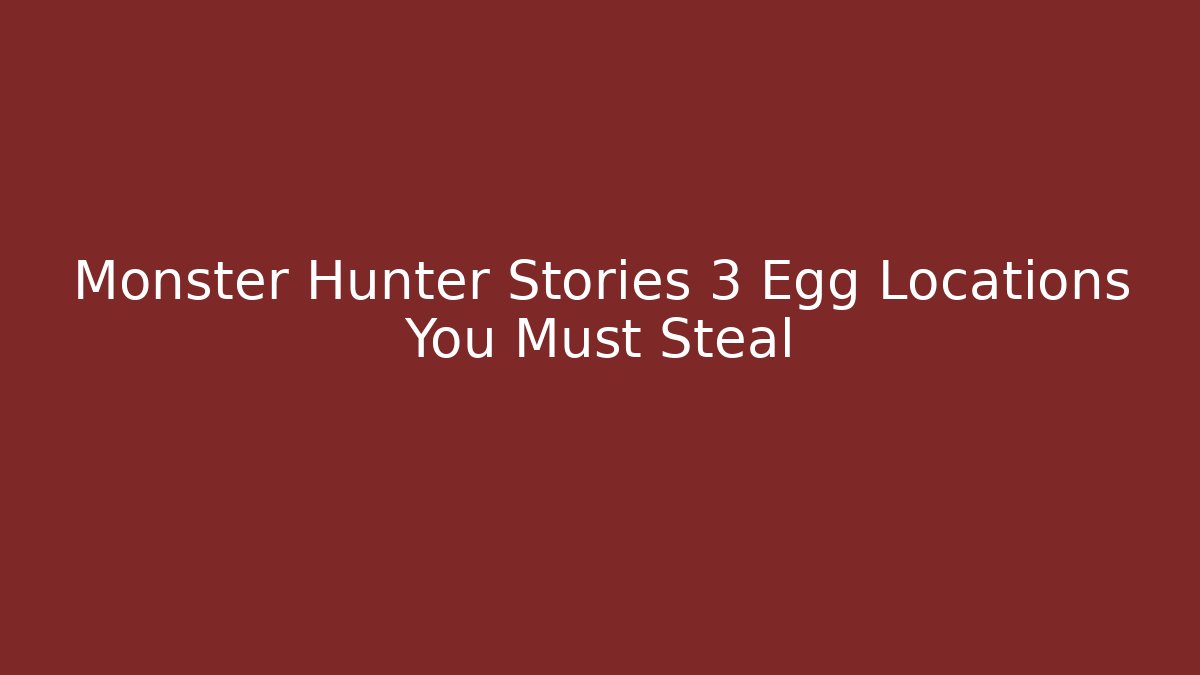 Monster Hunter Stories 3 Egg Locations You Must Steal