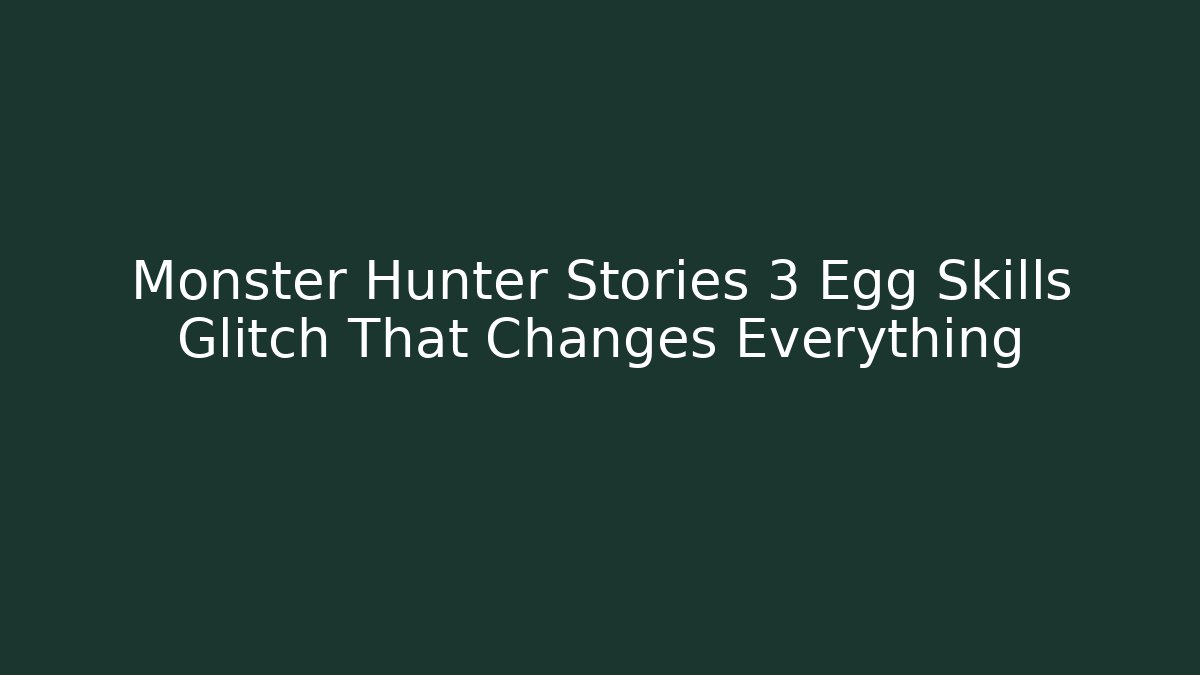 Monster Hunter Stories 3 Egg Skills Glitch That Changes Everything