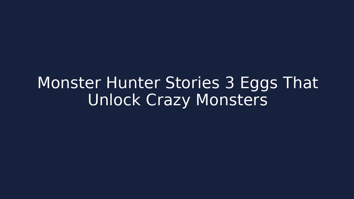 Monster Hunter Stories 3 Eggs That Unlock Crazy Monsters