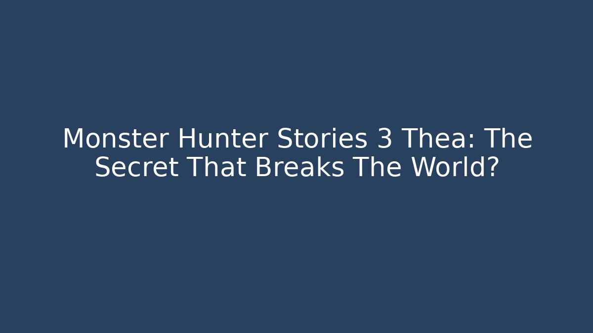Monster Hunter Stories 3 Thea: The Secret That Breaks The World?