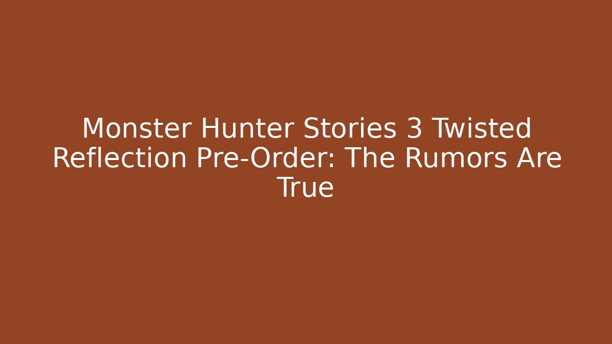 Monster Hunter Stories 3 Twisted Reflection Pre-Order: The Rumors Are True