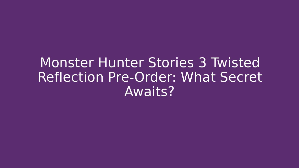 Monster Hunter Stories 3 Twisted Reflection Pre-Order: What Secret Awaits?