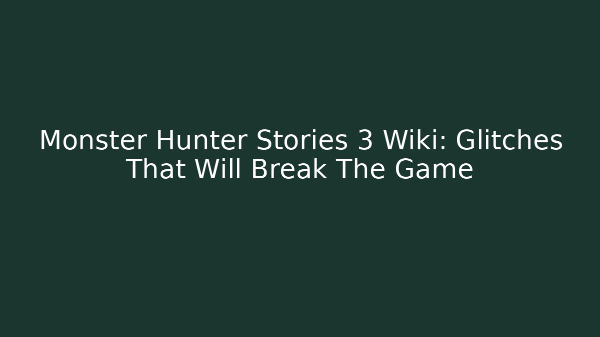 Monster Hunter Stories 3 Wiki: Glitches That Will Break The Game