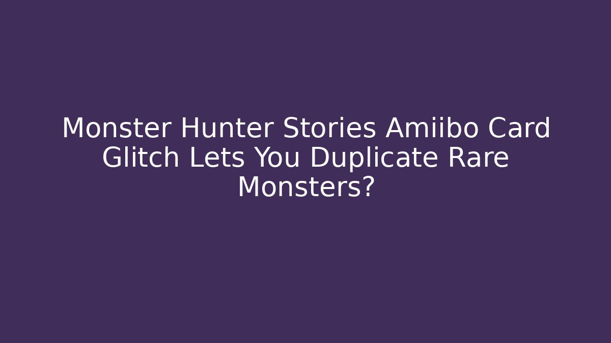 Monster Hunter Stories Amiibo Card Glitch Lets You Duplicate Rare Monsters? - Critter Realm