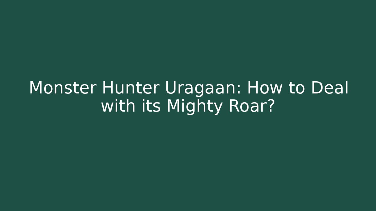 Monster Hunter Uragaan: How to Deal with its Mighty Roar?