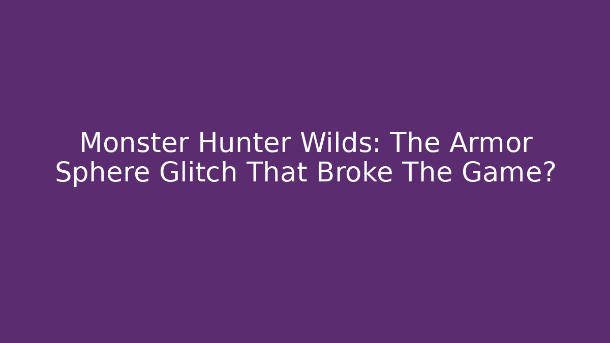 Monster Hunter Wilds: The Armor Sphere Glitch That Broke The Game?