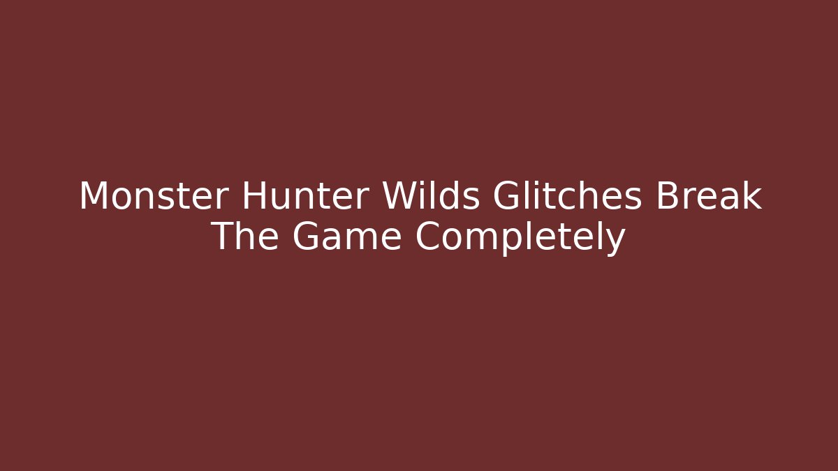 Monster Hunter Wilds Glitches Break The Game Completely