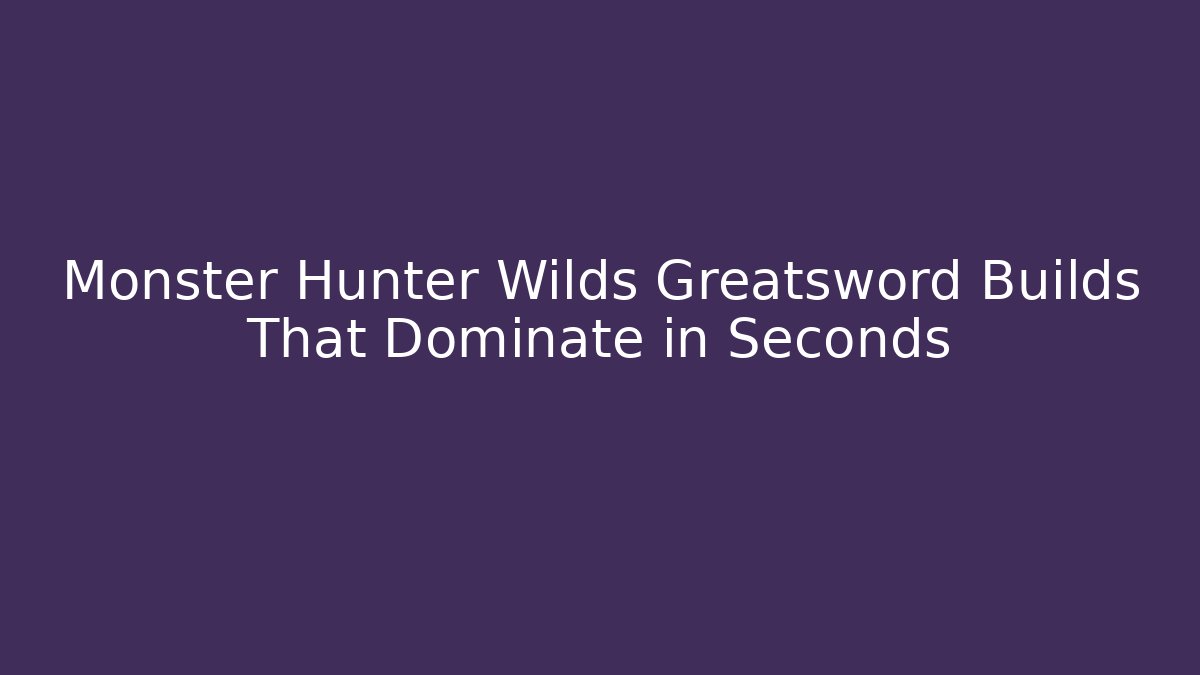 Monster Hunter Wilds Greatsword Builds That Dominate in Seconds
