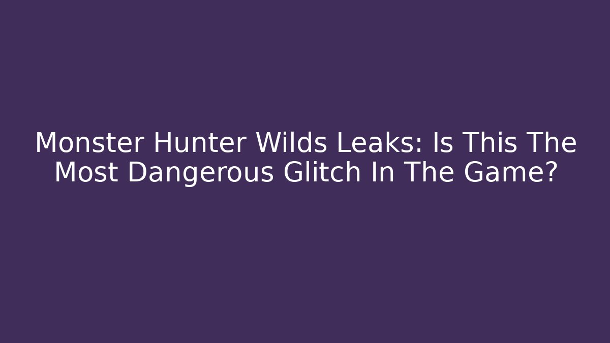 Monster Hunter Wilds Leaks: Is This The Most Dangerous Glitch In The Game?