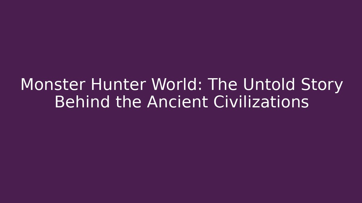 Monster Hunter World: The Untold Story Behind the Ancient Civilizations