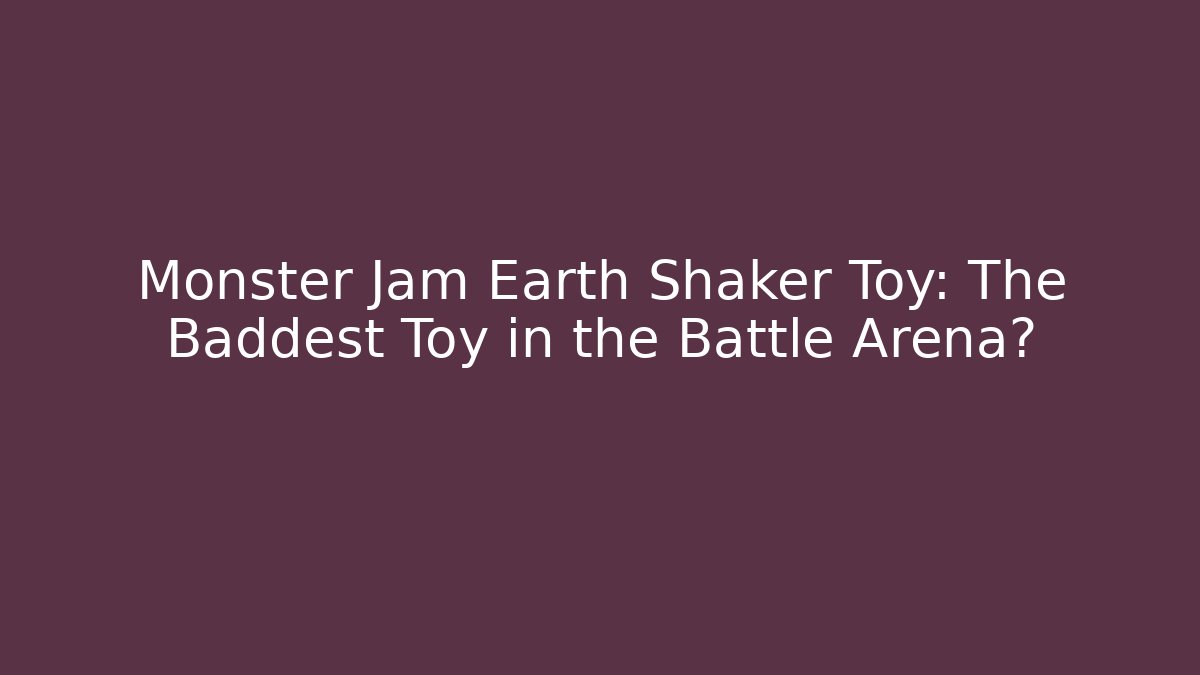Monster Jam Earth Shaker Toy: The Baddest Toy in the Battle Arena?