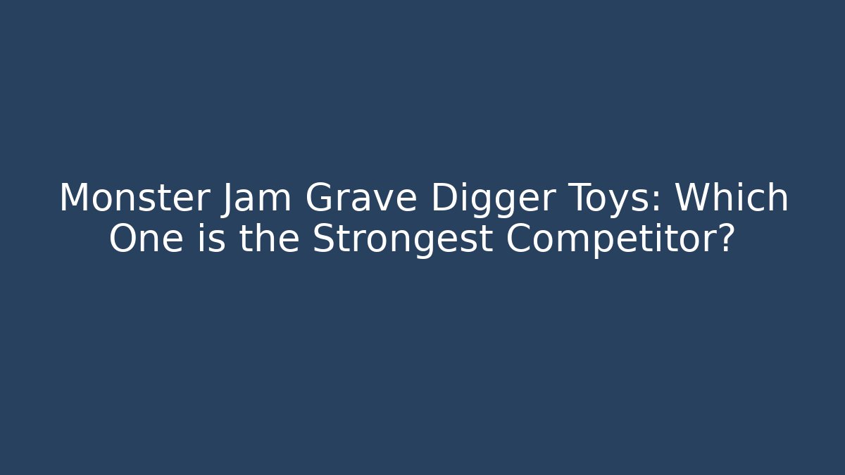 Monster Jam Grave Digger Toys: Which One is the Strongest Competitor?