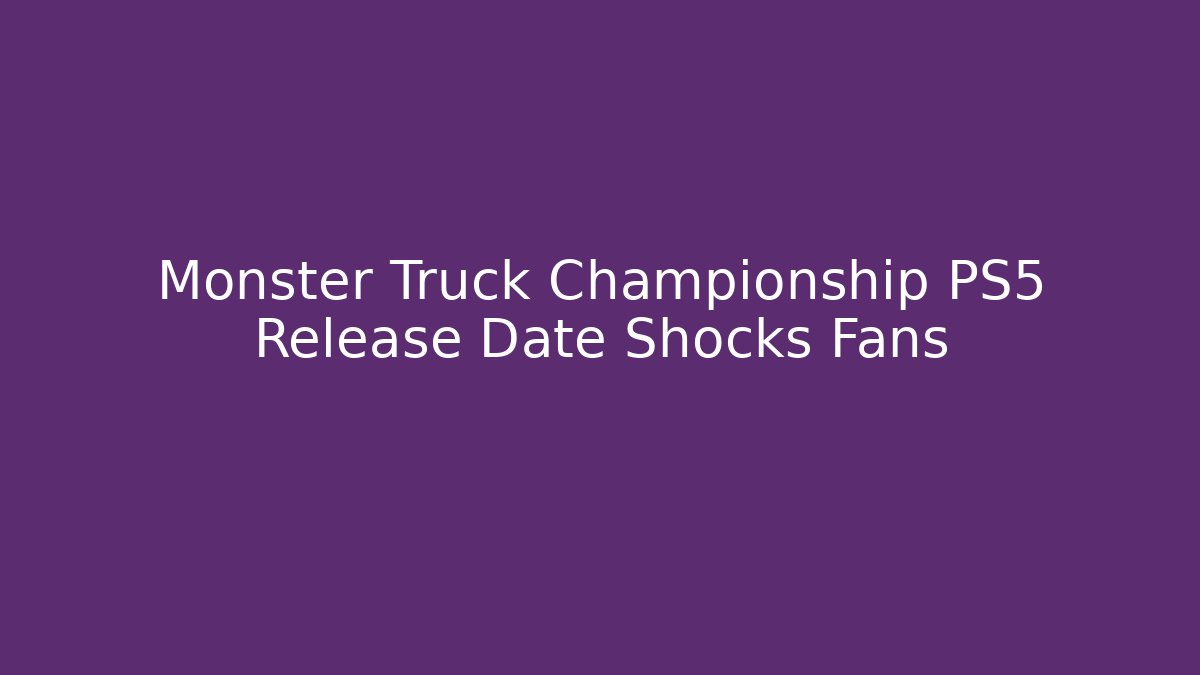 Monster Truck Championship PS5 Release Date Shocks Fans