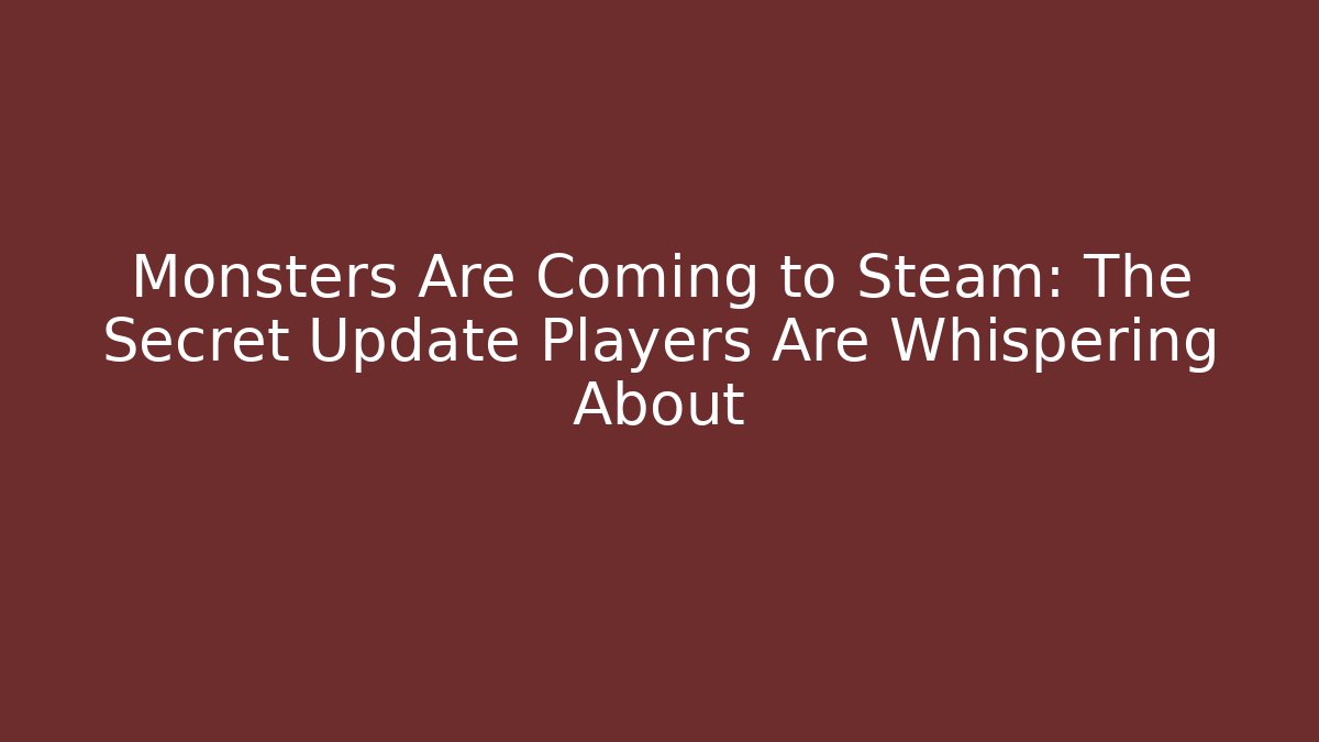 Monsters Are Coming to Steam: The Secret Update Players Are Whispering About
